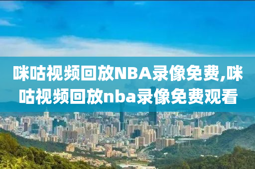咪咕视频回放NBA录像免费,咪咕视频回放nba录像免费观看